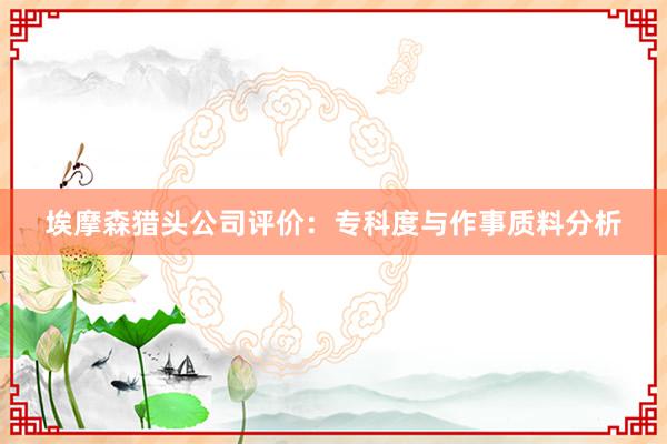 埃摩森猎头公司评价：专科度与作事质料分析