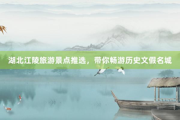 湖北江陵旅游景点推选，带你畅游历史文假名城